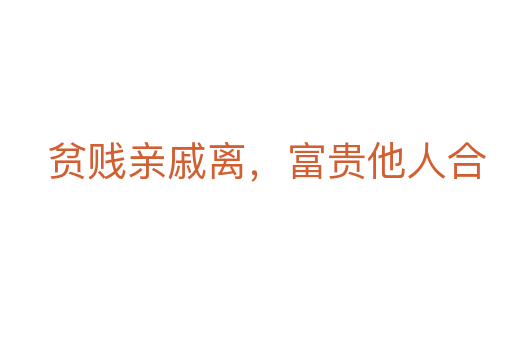 貧賤親戚離，富貴他人合